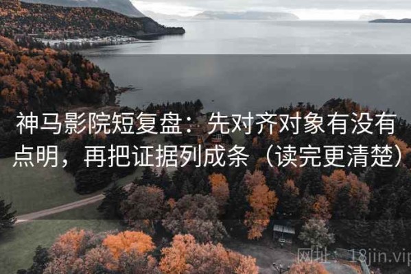 神马影院短复盘：先对齐对象有没有点明，再把证据列成条（读完更清楚）