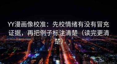 YY漫画像校准：先校情绪有没有冒充证据，再把例子标注清楚（读完更清楚）