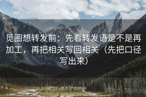 觅圈想转发前：先看转发语是不是再加工，再把相关写回相关（先把口径写出来）