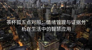茶杯狐五点对照：情绪管理与证据分析在生活中的智慧应用
