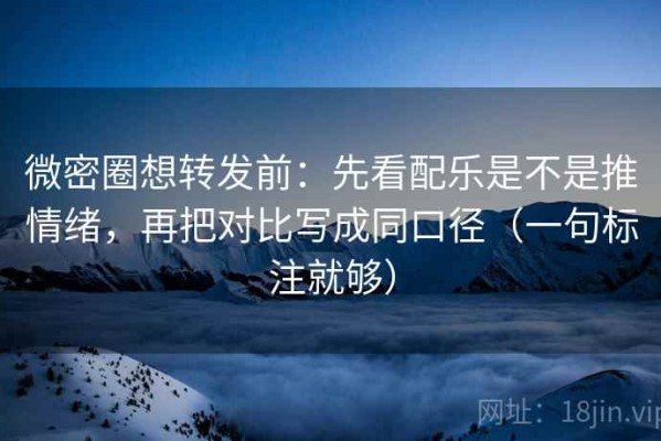 微密圈想转发前：先看配乐是不是推情绪，再把对比写成同口径（一句标注就够）