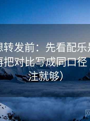 微密圈想转发前：先看配乐是不是推情绪，再把对比写成同口径（一句标注就够）