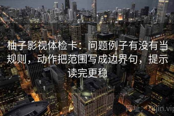 柚子影视体检卡：问题例子有没有当规则，动作把范围写成边界句，提示读完更稳