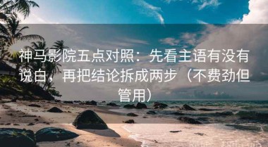 神马影院五点对照：先看主语有没有说白，再把结论拆成两步（不费劲但管用）