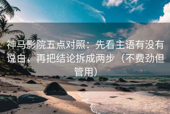 神马影院五点对照：先看主语有没有说白，再把结论拆成两步（不费劲但管用）