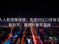 人人影视像排错：先查对比口径有没有对齐，再把对象写具体
