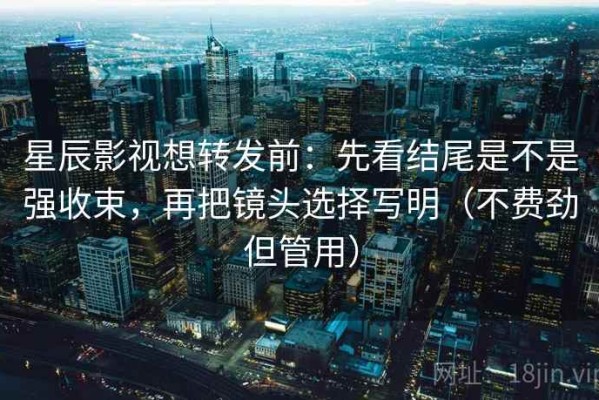 星辰影视想转发前：先看结尾是不是强收束，再把镜头选择写明（不费劲但管用）