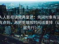 人人影视读完再复述：先问对象有没有点到，再把剪辑按时间线重排（证据先行）