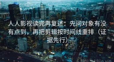 人人影视读完再复述：先问对象有没有点到，再把剪辑按时间线重排（证据先行）
