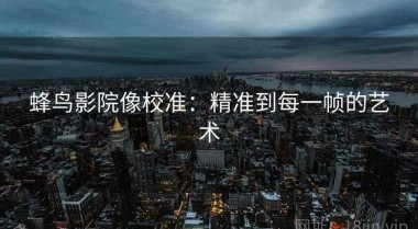 蜂鸟影院像校准：精准到每一帧的艺术