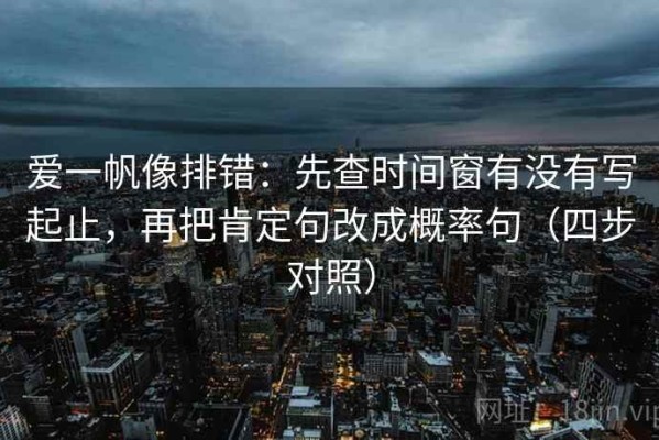 爱一帆像排错：先查时间窗有没有写起止，再把肯定句改成概率句（四步对照）