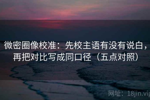 微密圈像校准：先校主语有没有说白，再把对比写成同口径（五点对照）