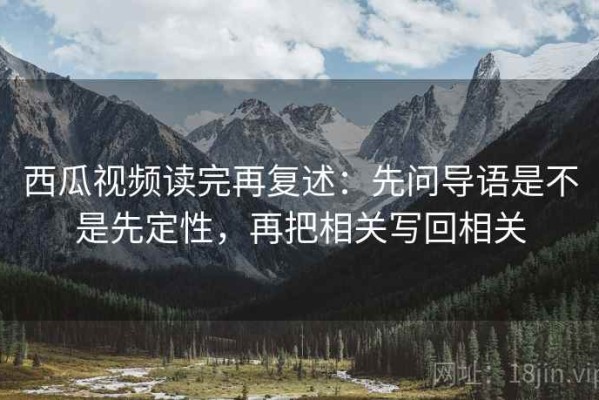 西瓜视频读完再复述：先问导语是不是先定性，再把相关写回相关
