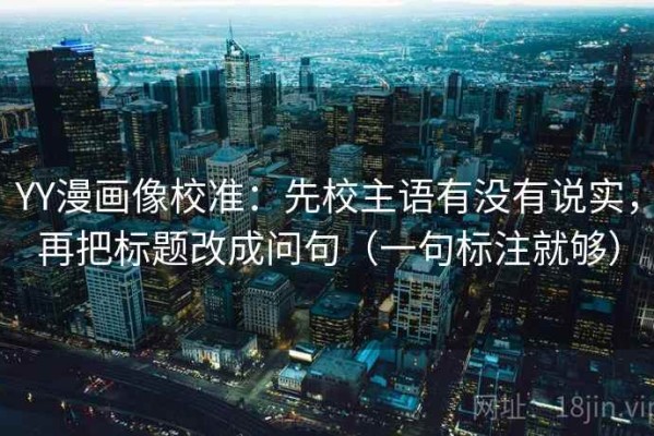 YY漫画像校准：先校主语有没有说实，再把标题改成问句（一句标注就够）