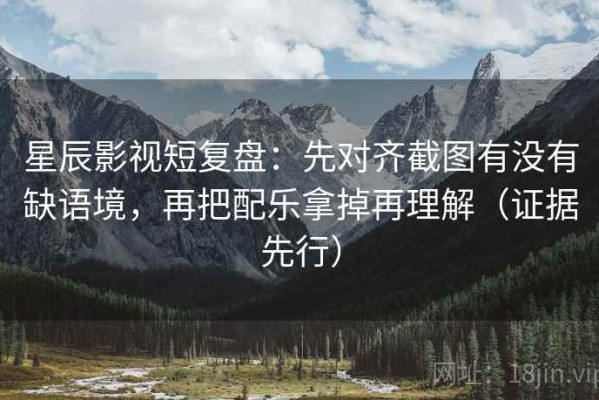 星辰影视短复盘：先对齐截图有没有缺语境，再把配乐拿掉再理解（证据先行）