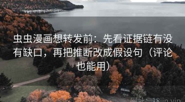 虫虫漫画想转发前：先看证据链有没有缺口，再把推断改成假设句（评论也能用）