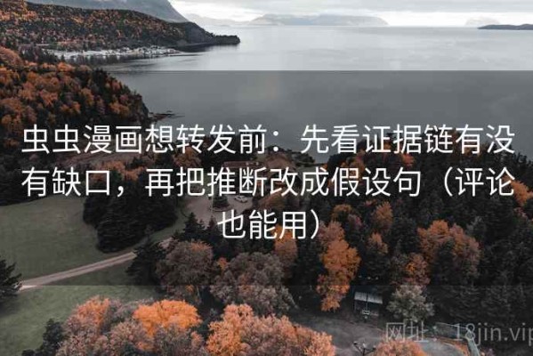虫虫漫画想转发前：先看证据链有没有缺口，再把推断改成假设句（评论也能用）