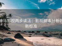 神马影视两步读法：影视脚本分析的新标准