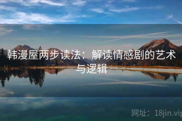 韩漫屋两步读法：解读情感剧的艺术与逻辑