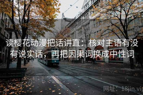 读樱花动漫把话讲直：核对主语有没有说实话，再把因果词换成中性词