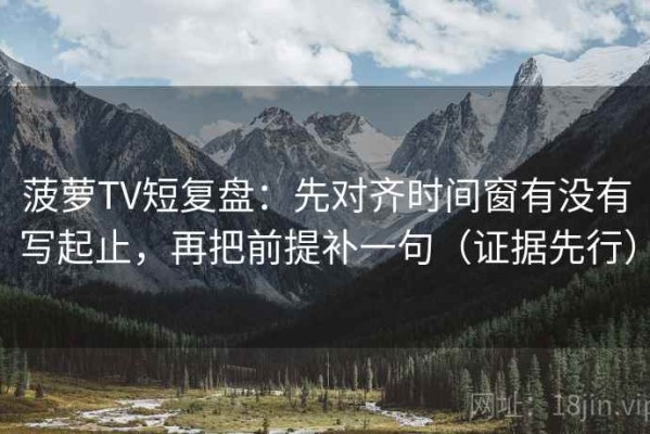 菠萝TV短复盘：先对齐时间窗有没有写起止，再把前提补一句（证据先行）