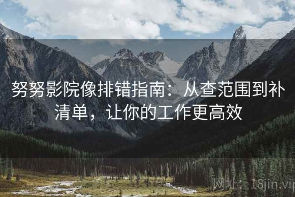 努努影院像排错指南：从查范围到补清单，让你的工作更高效