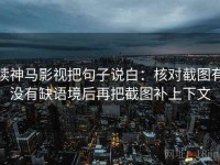 读神马影视把句子说白：核对截图有没有缺语境后再把截图补上下文