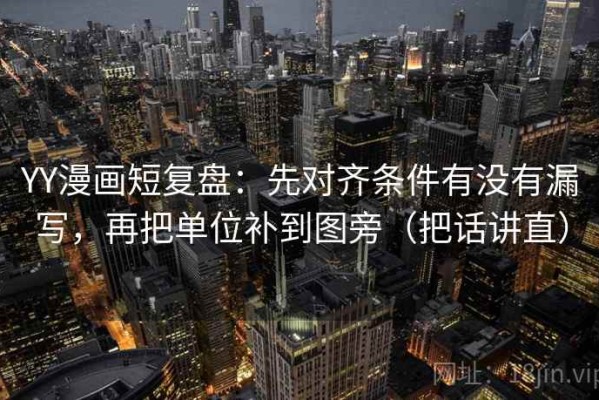 YY漫画短复盘：先对齐条件有没有漏写，再把单位补到图旁（把话讲直）