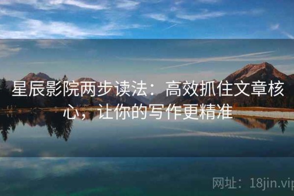 星辰影院两步读法：高效抓住文章核心，让你的写作更精准