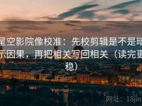 星空影院像校准：先校剪辑是不是暗示因果，再把相关写回相关（读完更稳）
