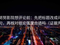 努努影院想评论前：先把标题改成问句，再核对结论强度合适吗（证据先行）