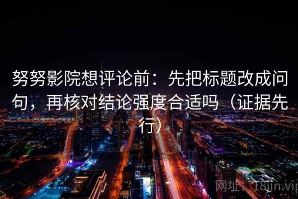 努努影院想评论前：先把标题改成问句，再核对结论强度合适吗（证据先行）