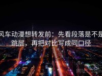 风车动漫想转发前：先看段落是不是跳层，再把对比写成同口径