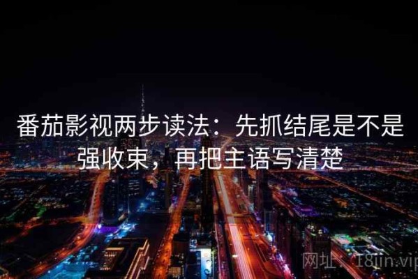 番茄影视两步读法：先抓结尾是不是强收束，再把主语写清楚