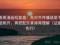 香蕉漫画短复盘：先对齐传播链是不是断开，再把配乐拿掉再理解（证据先行）