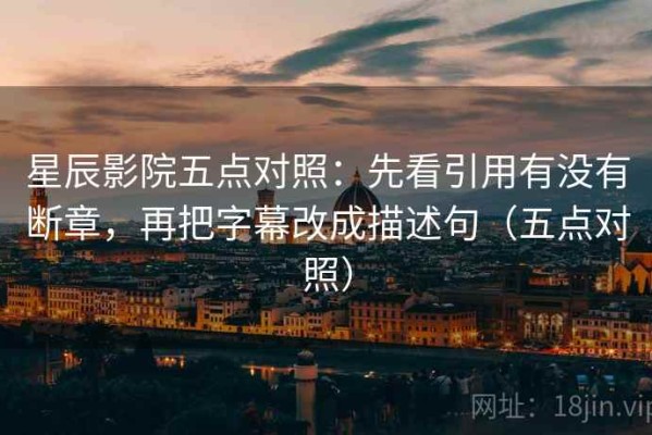 星辰影院五点对照：先看引用有没有断章，再把字幕改成描述句（五点对照）