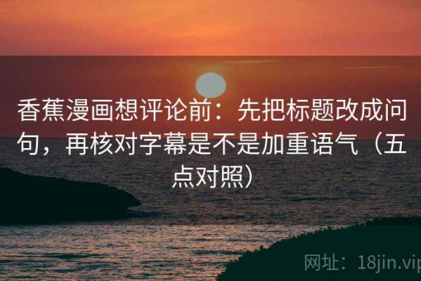 香蕉漫画想评论前：先把标题改成问句，再核对字幕是不是加重语气（五点对照）