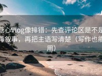 糖心Vlog像排错：先查评论区是不是再叙事，再把主语写清楚（写作也能用）