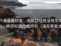 YY漫画像校准：先校口径有没有写明白，再把标题改成问句（读完再复述）