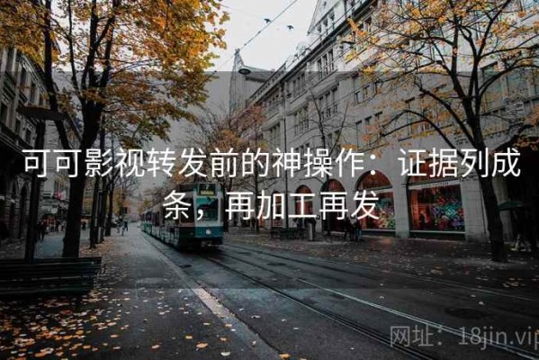 可可影视转发前的神操作：证据列成条，再加工再发