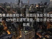 香蕉漫画体检卡：问题段落是不是跳层，动作把主语写清楚，提示评论也能用