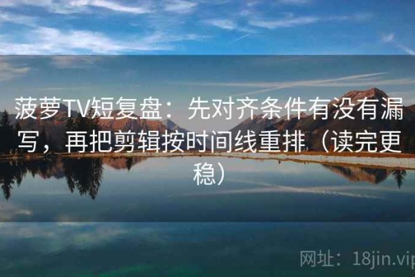 菠萝TV短复盘：先对齐条件有没有漏写，再把剪辑按时间线重排（读完更稳）