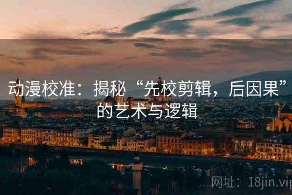 动漫校准：揭秘“先校剪辑，后因果”的艺术与逻辑