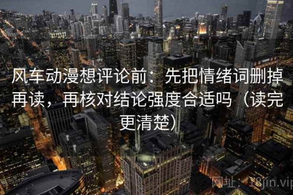 风车动漫想评论前：先把情绪词删掉再读，再核对结论强度合适吗（读完更清楚）