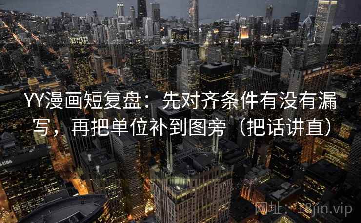 YY漫画短复盘：先对齐条件有没有漏写，再把单位补到图旁（把话讲直）