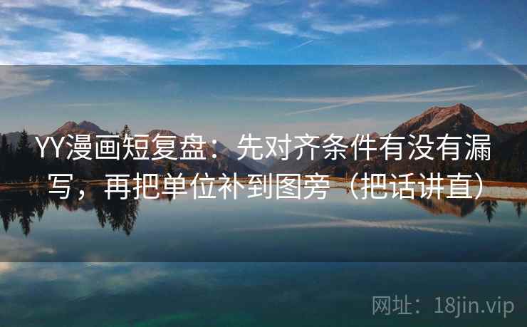 YY漫画短复盘：先对齐条件有没有漏写，再把单位补到图旁（把话讲直）