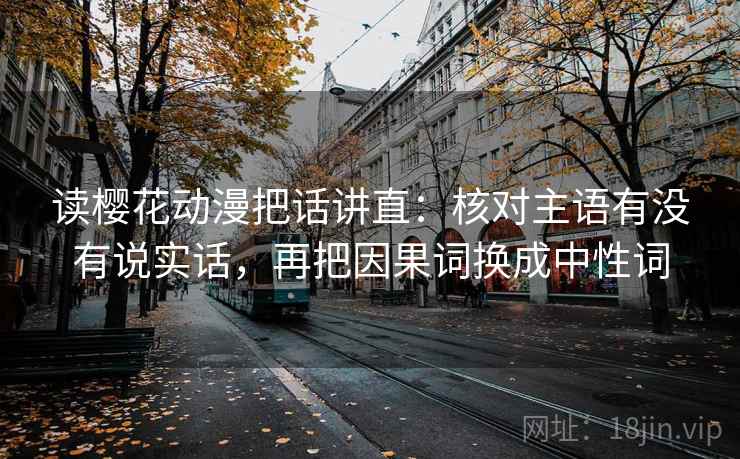 读樱花动漫把话讲直：核对主语有没有说实话，再把因果词换成中性词