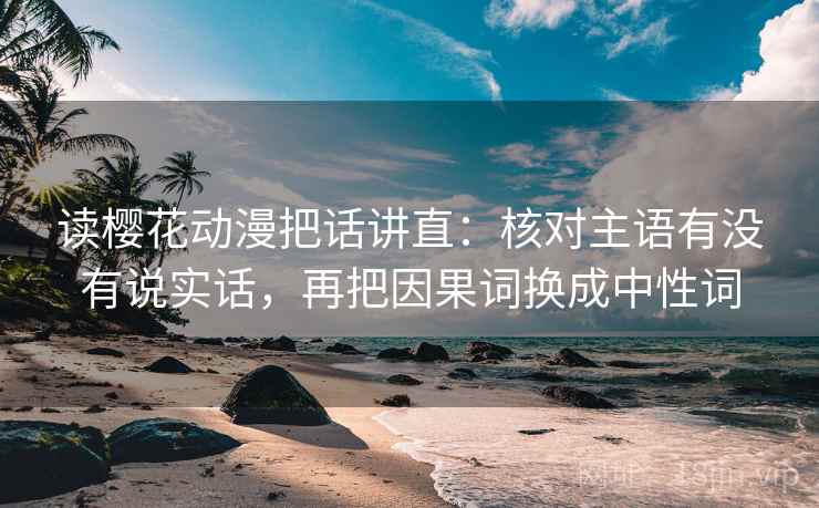 读樱花动漫把话讲直：核对主语有没有说实话，再把因果词换成中性词