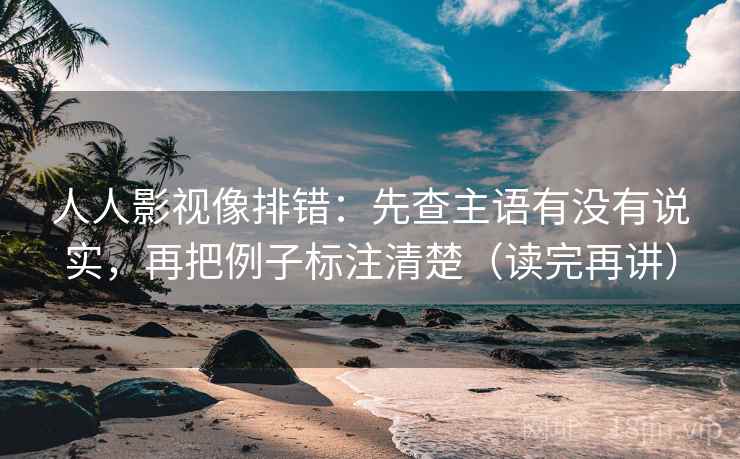 人人影视像排错:先查主语有没有说实,再把例子标注清楚(读完再讲) 人人影视像排错:先查主语有没有说实,再把例子标注清楚(读完再讲)