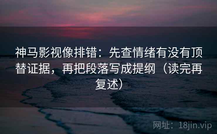 神马影视像排错：先查情绪有没有顶替证据，再把段落写成提纲（读完再复述）